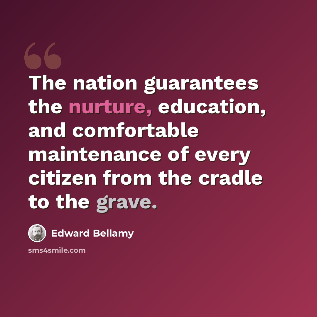 “The nation guarantees the nurture, education, and comfortable maintenance of every citizen from the cradle to the grave.” quote by Edward Bellamy