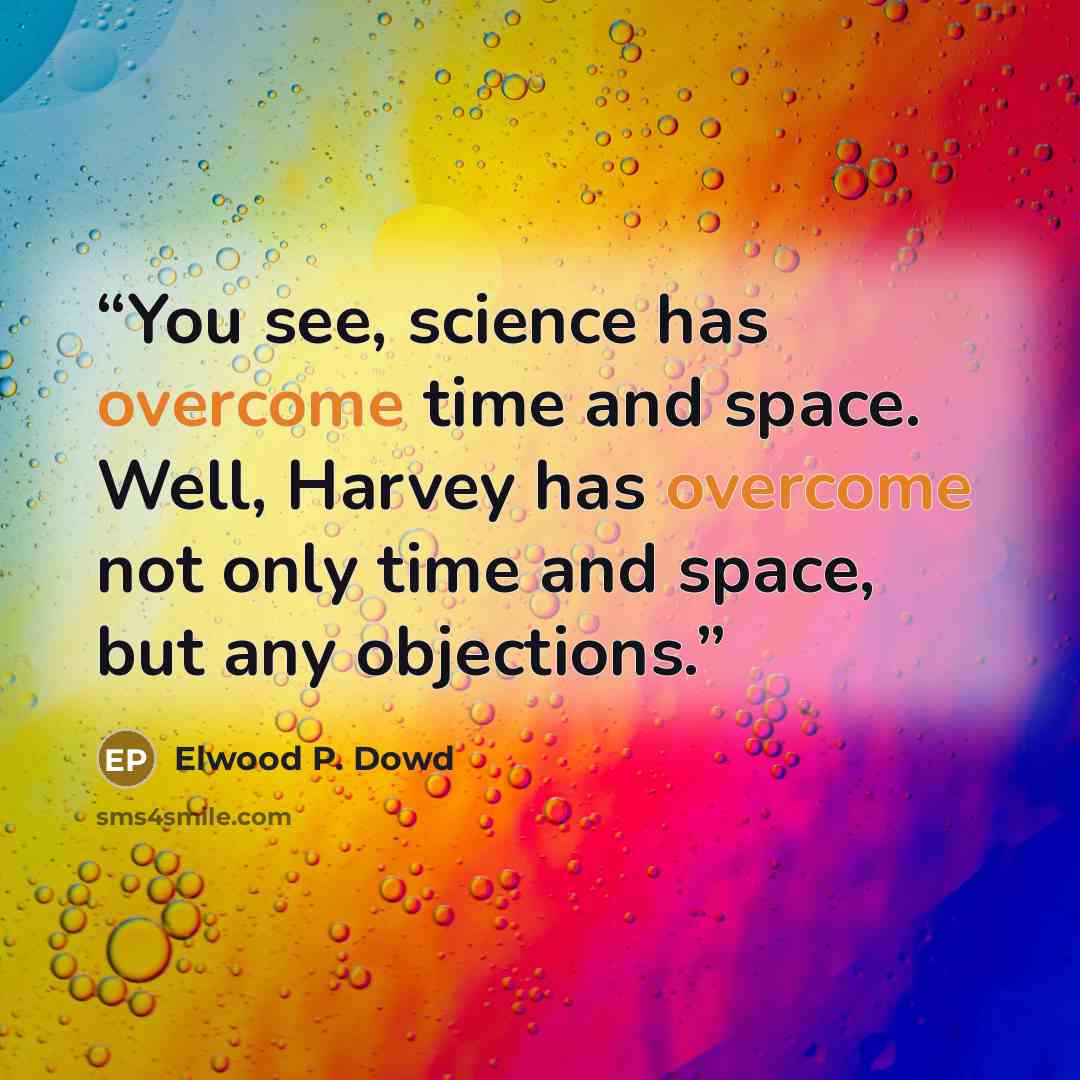 “You see, science has overcome time and space. Well, Harvey has overcome not only time and space, but any objections.” quote by Elwood P. Dowd