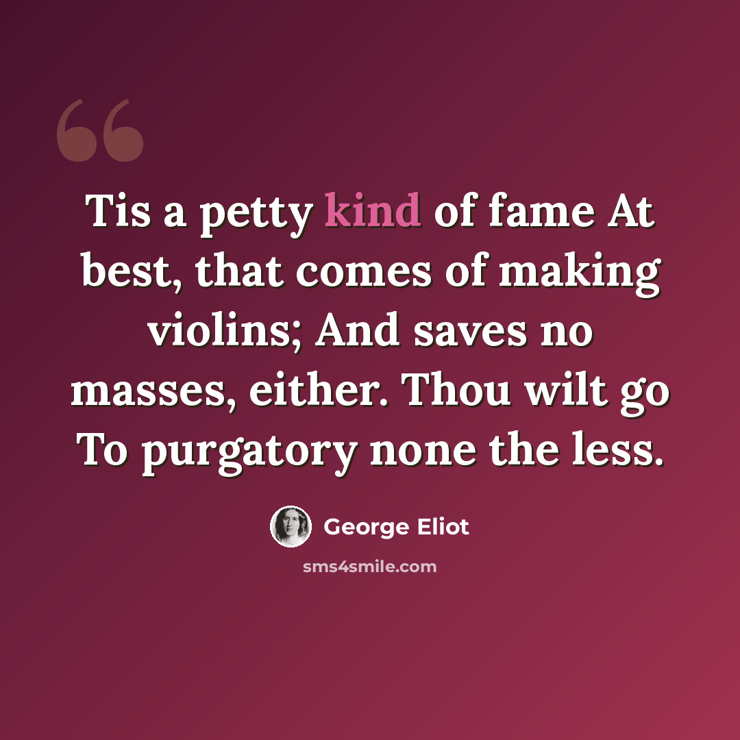 “Tis a petty kind of fame At best, that comes of making violins; And saves no masses, either. Thou wilt go To purgatory none the less.” quote by George Eliot