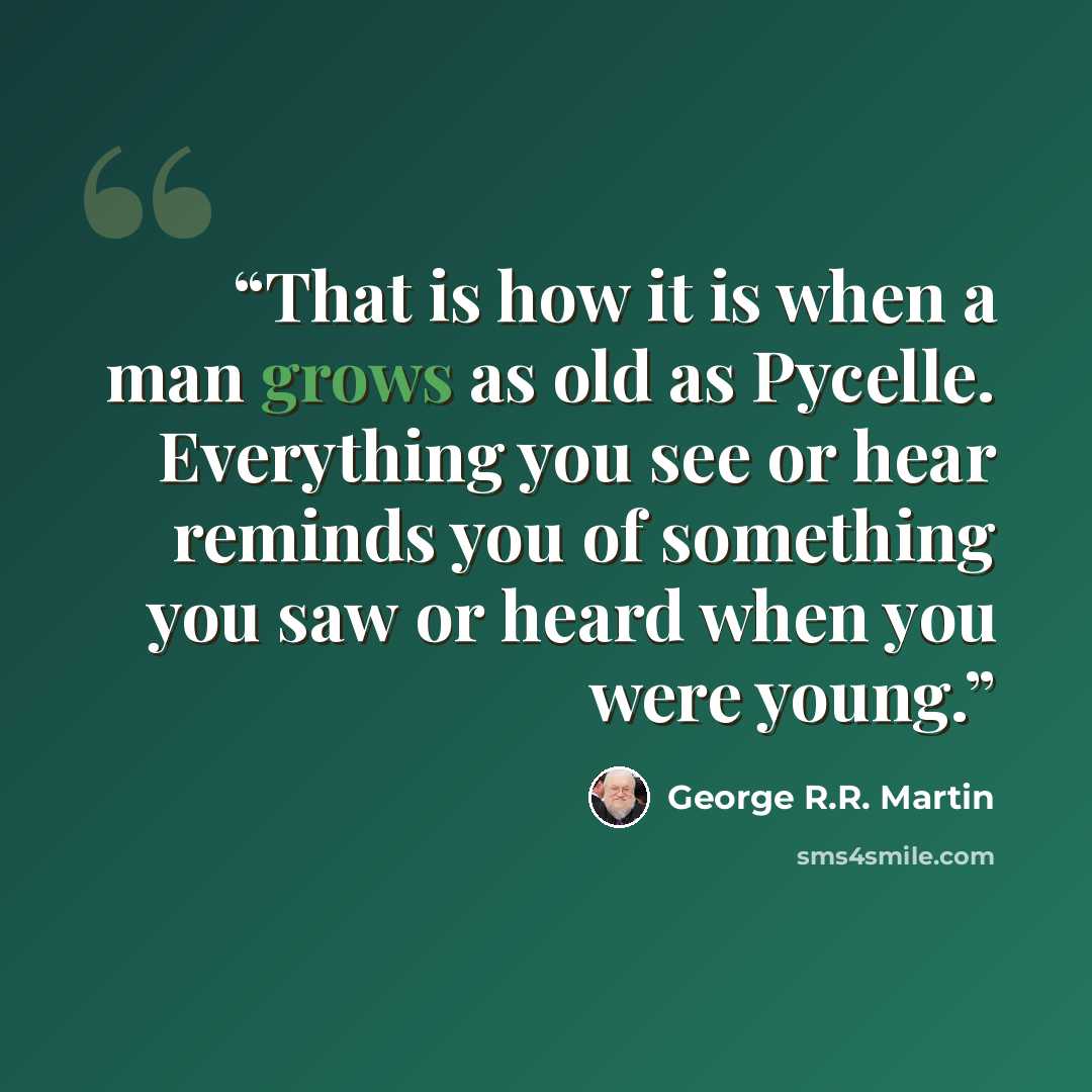 “That is how it is when a man grows as old as Pycelle. Everything you see or hear reminds you of something you saw or heard when you were young.” quote by George R.R. Martin