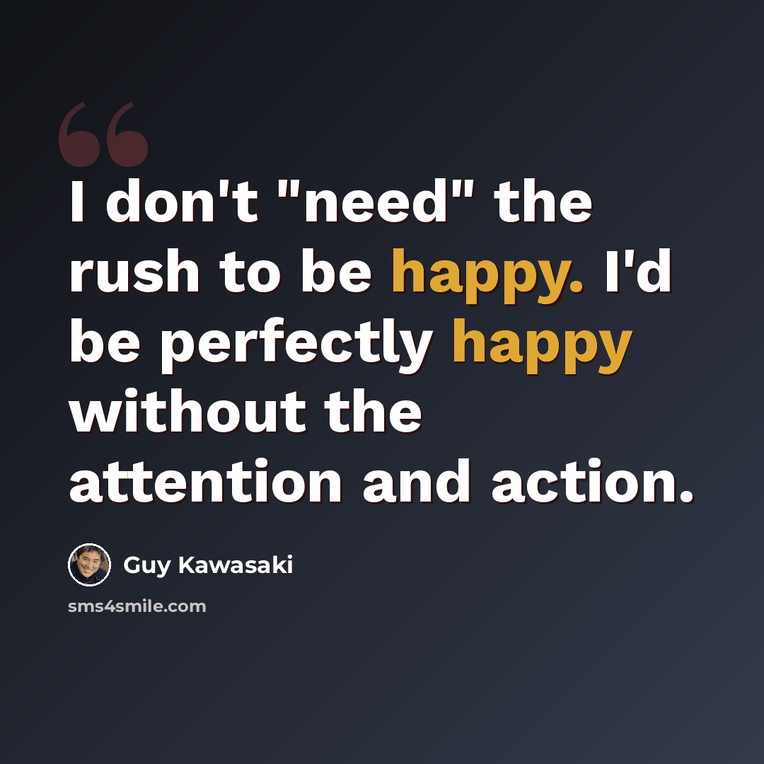 “I don't "need" the rush to be happy. I'd be perfectly happy without the attention and action.” quote by Guy Kawasaki