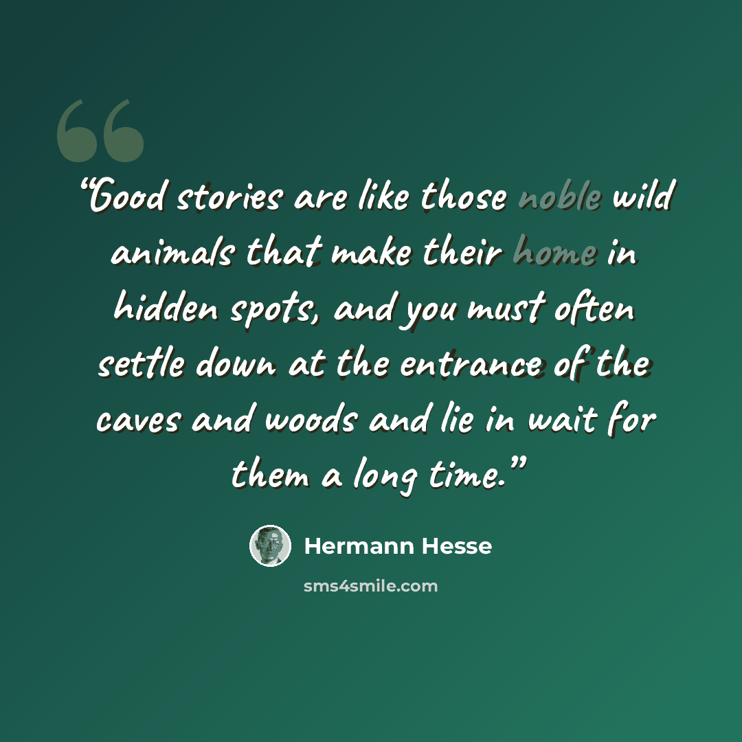 “Good stories are like those noble wild animals that make their home in hidden spots, and you must often settle down at the entrance of the caves and woods and lie in wait for them a long time.” quote by Hermann Hesse