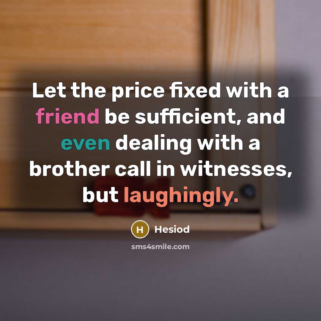 “Let the price fixed with a friend be sufficient, and even dealing with a brother call in witnesses, but laughingly.” quote by Hesiod