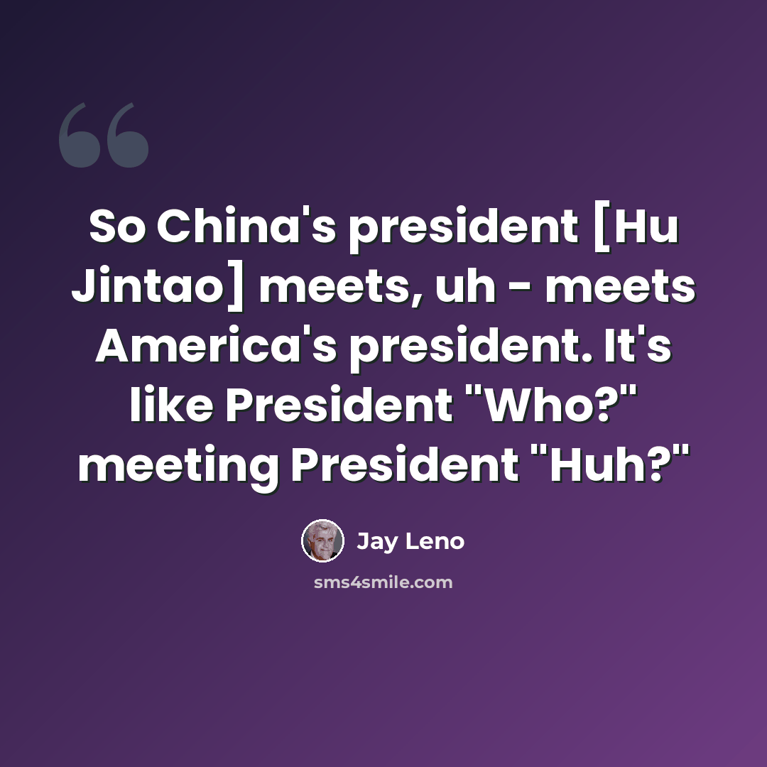 “So China's president [Hu Jintao] meets, uh - meets America's president. It's like President "Who?" meeting President "Huh?"” quote by Jay Leno