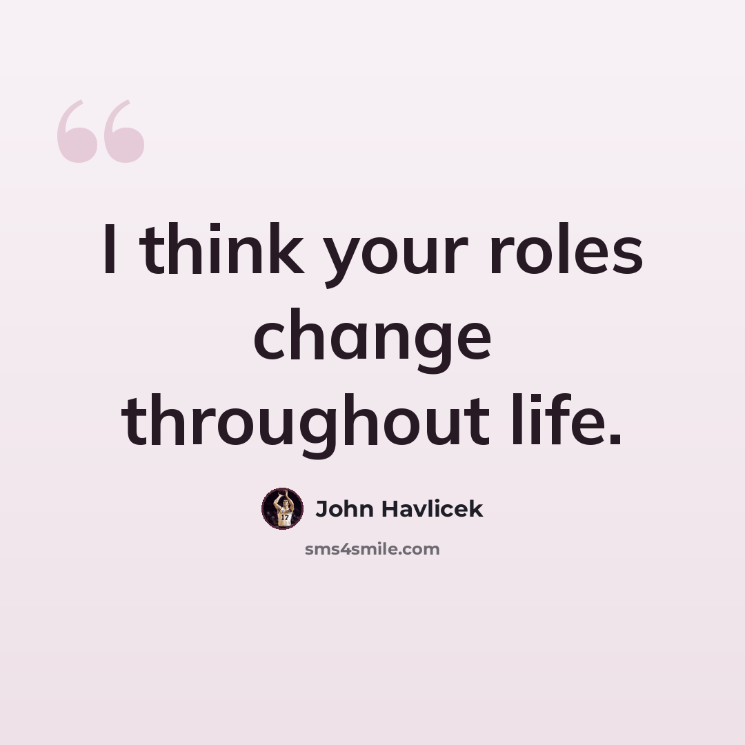 “I think your roles change throughout life.” quote by John Havlicek