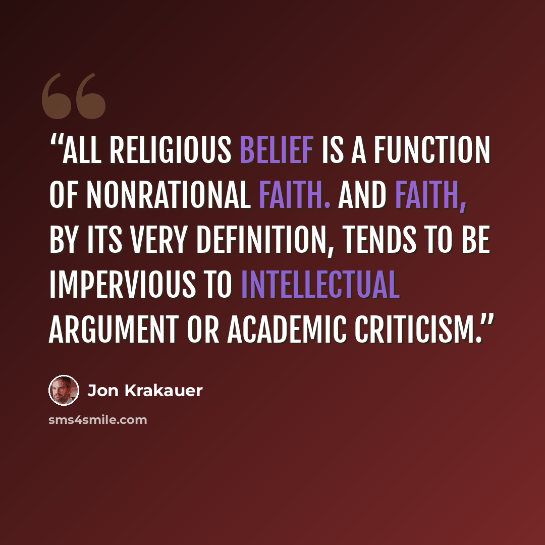 “All religious belief is a function of nonrational faith. And faith, by its very definition, tends to be impervious to intellectual argument or academic criticism.” quote by Jon Krakauer