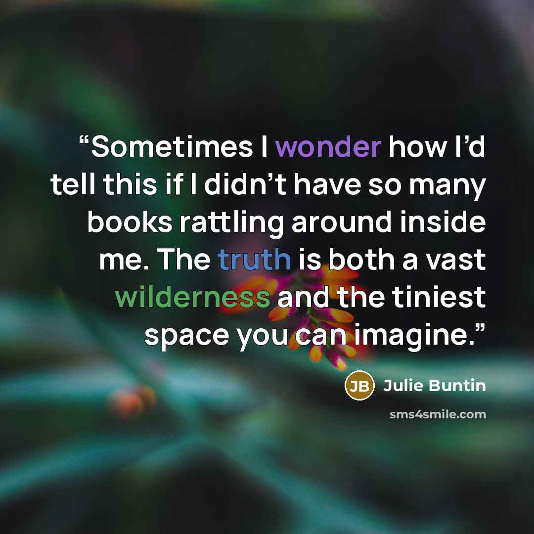 “Sometimes I wonder how I’d tell this if I didn’t have so many books rattling around inside me. The truth is both a vast wilderness and the tiniest space you can imagine.” quote by Julie Buntin