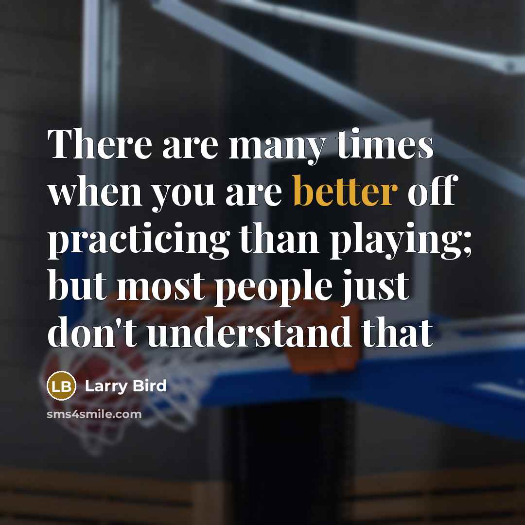 “There are many times when you are better off practicing than playing; but most people just don't understand that” quote by Larry Bird