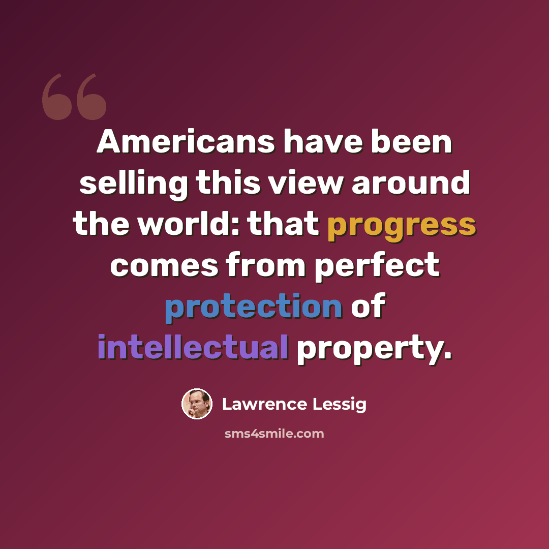 “Americans have been selling this view around the world: that progress comes from perfect protection of intellectual property.” quote by Lawrence Lessig