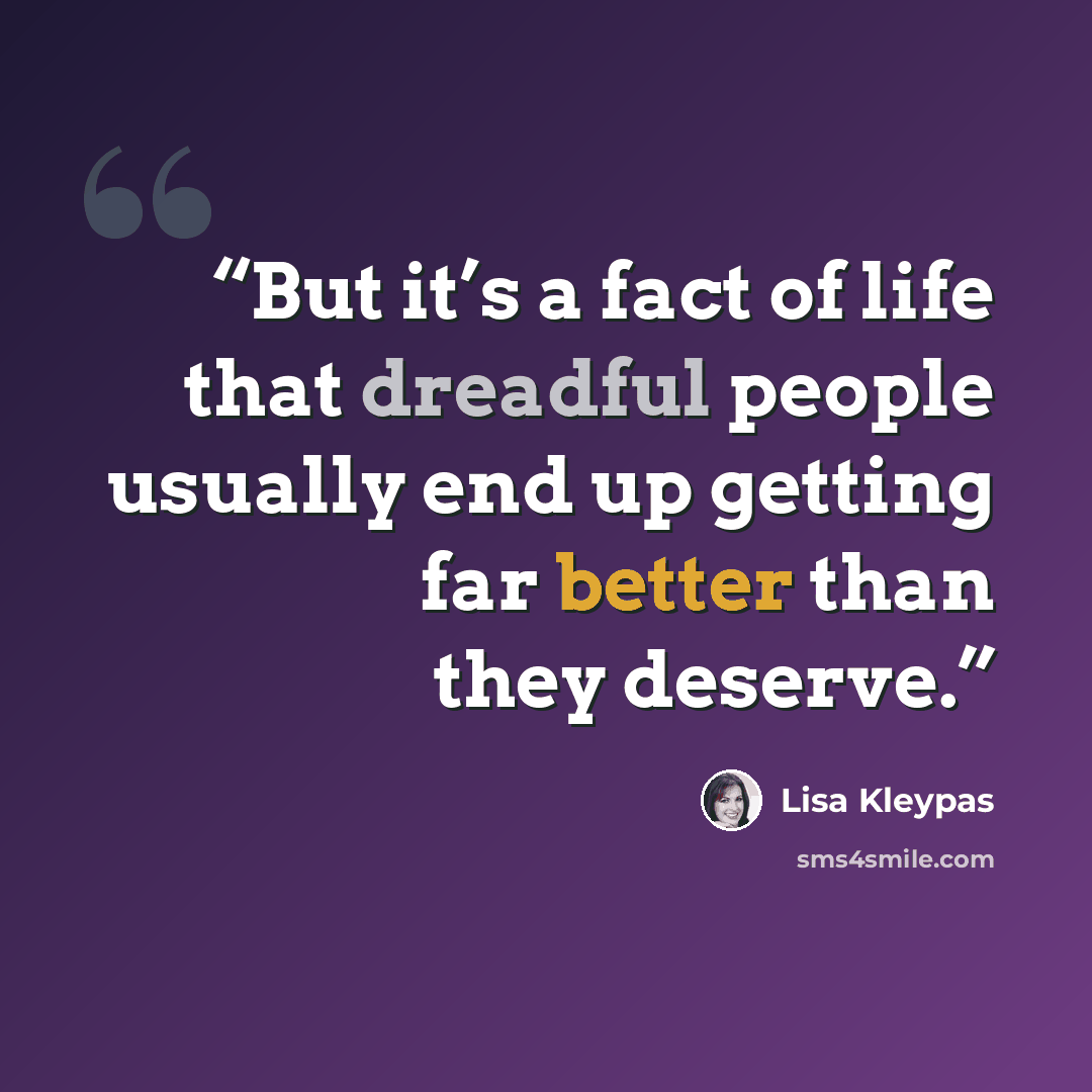 “But it’s a fact of life that dreadful people usually end up getting far better than they deserve.” quote by Lisa Kleypas