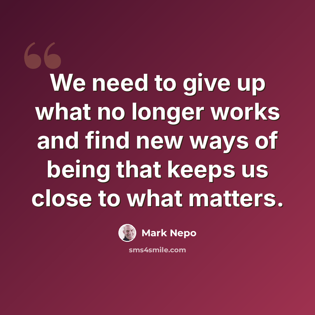 “We need to give up what no longer works and find new ways of being that keeps us close to what matters.” quote by Mark Nepo