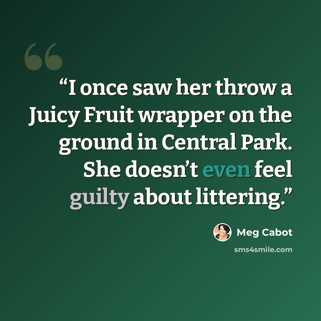 “I once saw her throw a Juicy Fruit wrapper on the ground in Central Park. She doesn’t even feel guilty about littering.” quote by Meg Cabot