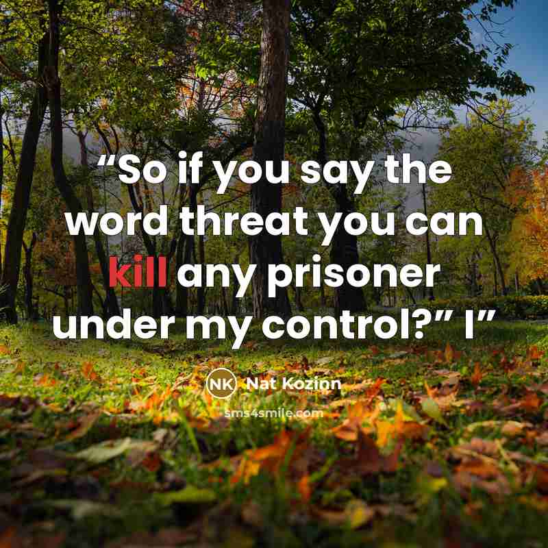 “So if you say the word threat you can kill any prisoner under my control?” I” quote by Nat Kozinn