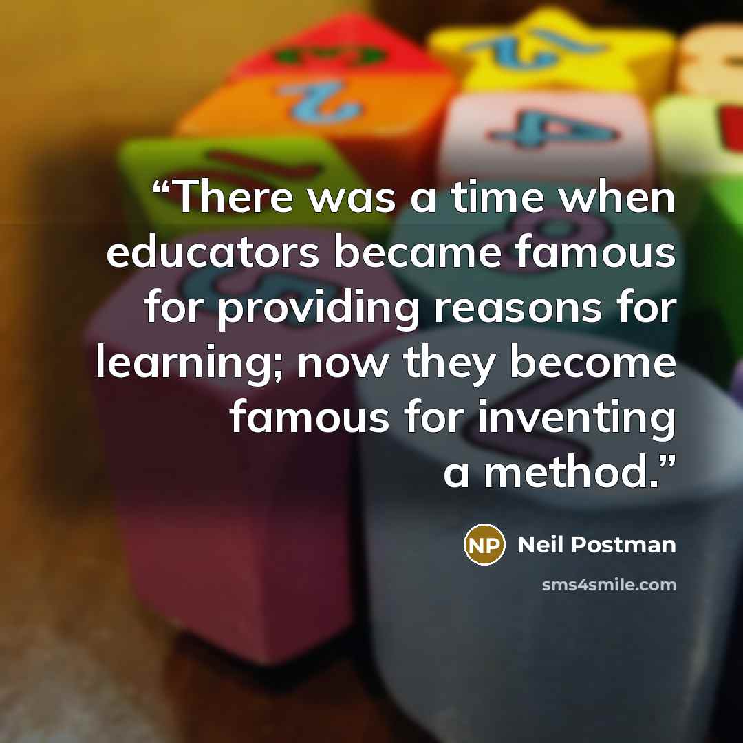 “There was a time when educators became famous for providing reasons for learning; now they become famous for inventing a method.” quote by Neil Postman