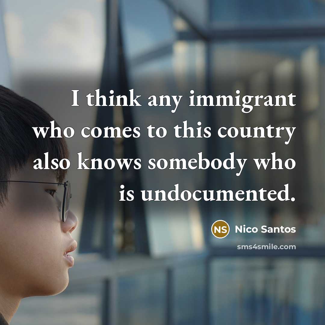 “I think any immigrant who comes to this country also knows somebody who is undocumented.” quote by Nico Santos