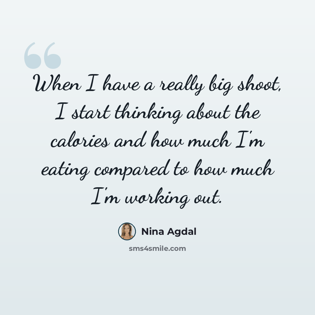 “When I have a really big shoot, I start thinking about the calories and how much I'm eating compared to how much I'm working out.” quote by Nina Agdal