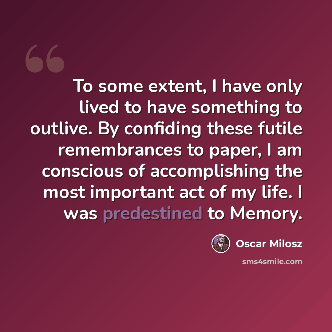“To some extent, I have only lived to have something to outlive. By confiding these futile remembrances to paper, I am conscious of accomplishing the most important act of my life. I was predestined to Memory.” quote by Oscar Milosz