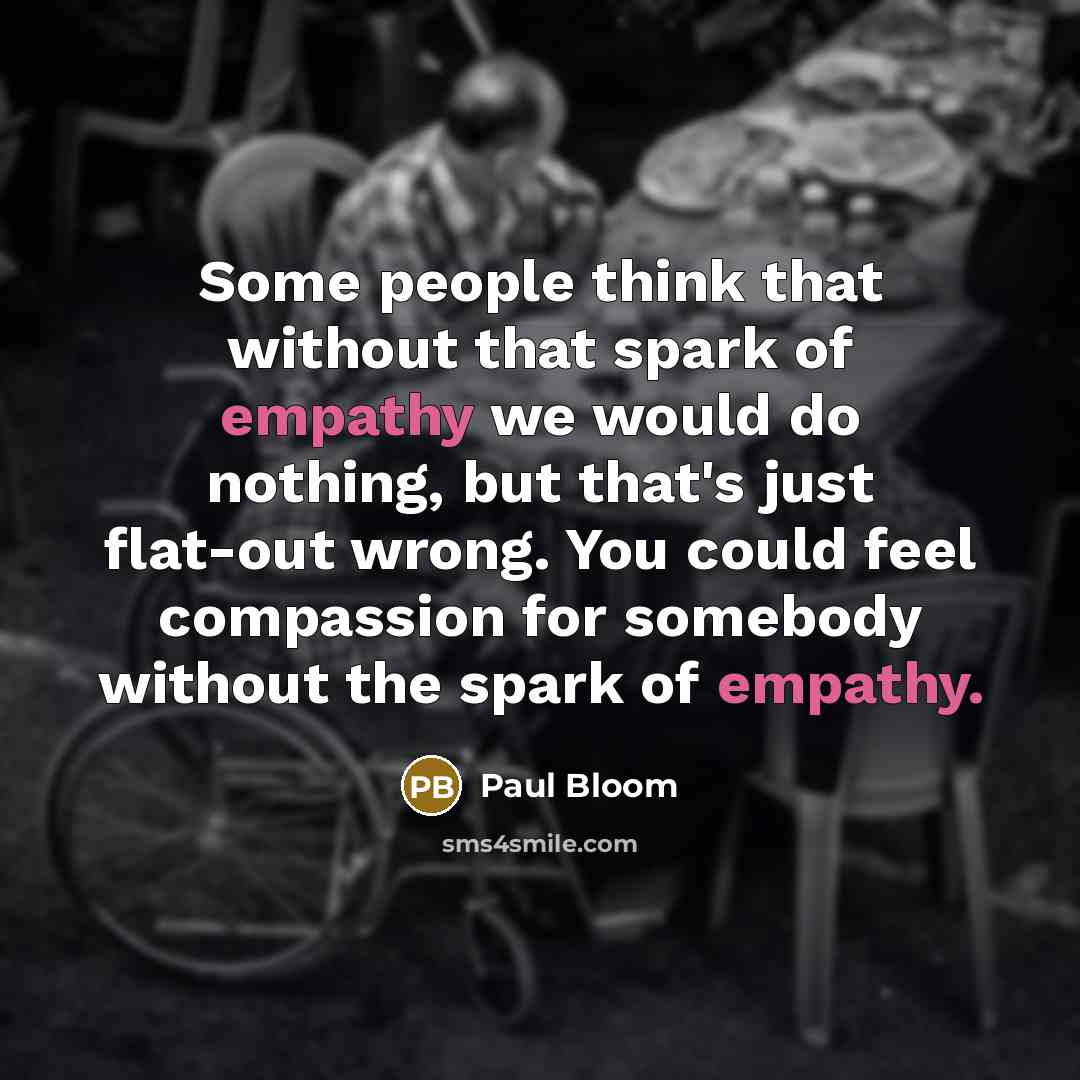 “Some people think that without that spark of empathy we would do nothing, but that's just flat-out wrong. You could feel compassion for somebody without the spark of empathy.” quote by Paul Bloom