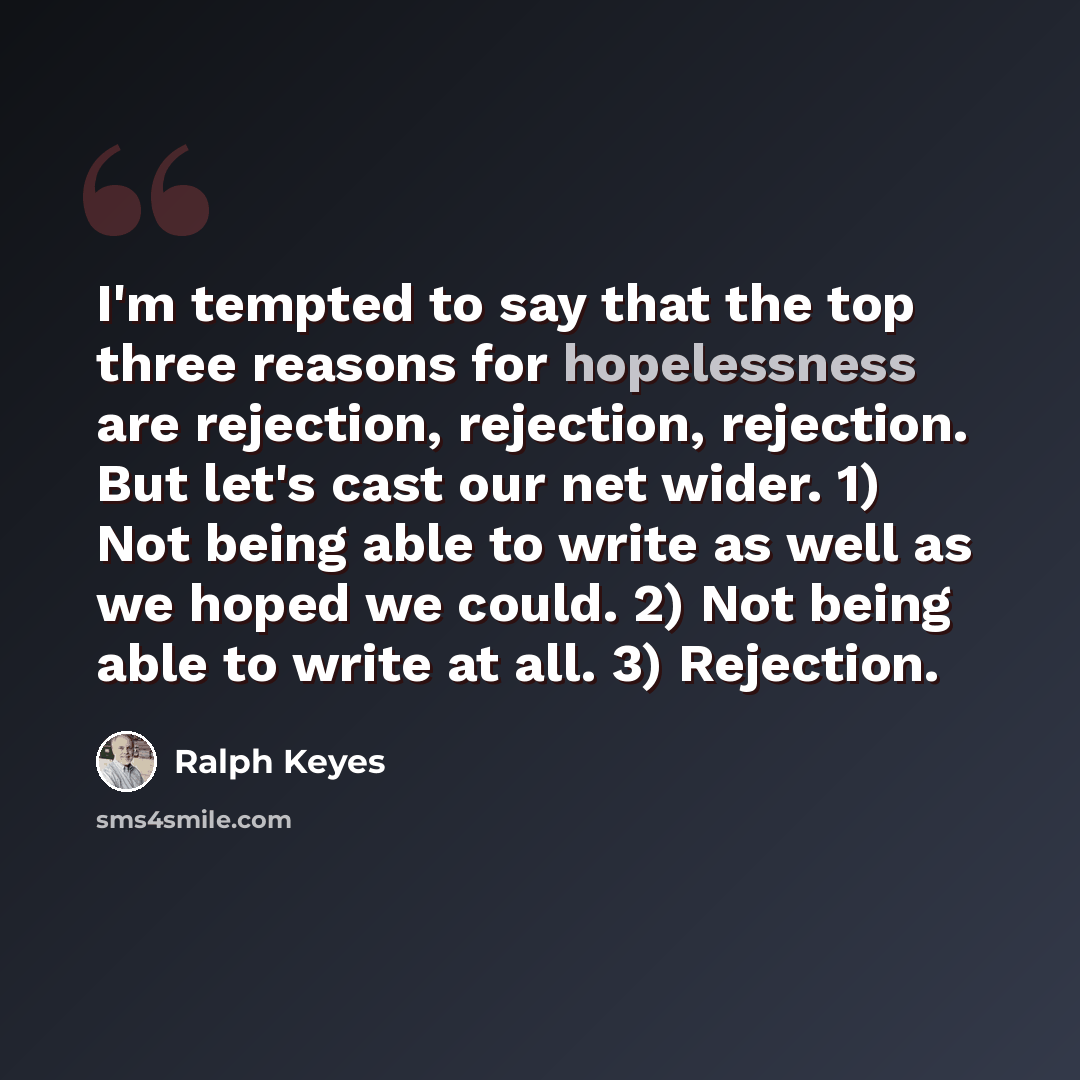 “I'm tempted to say that the top three reasons for hopelessness are rejection, rejection, rejection. But let's cast our net wider. 1) Not being able to write as well as we hoped we could. 2) Not being able to write at all. 3) Rejection.” quote by Ralph Keyes