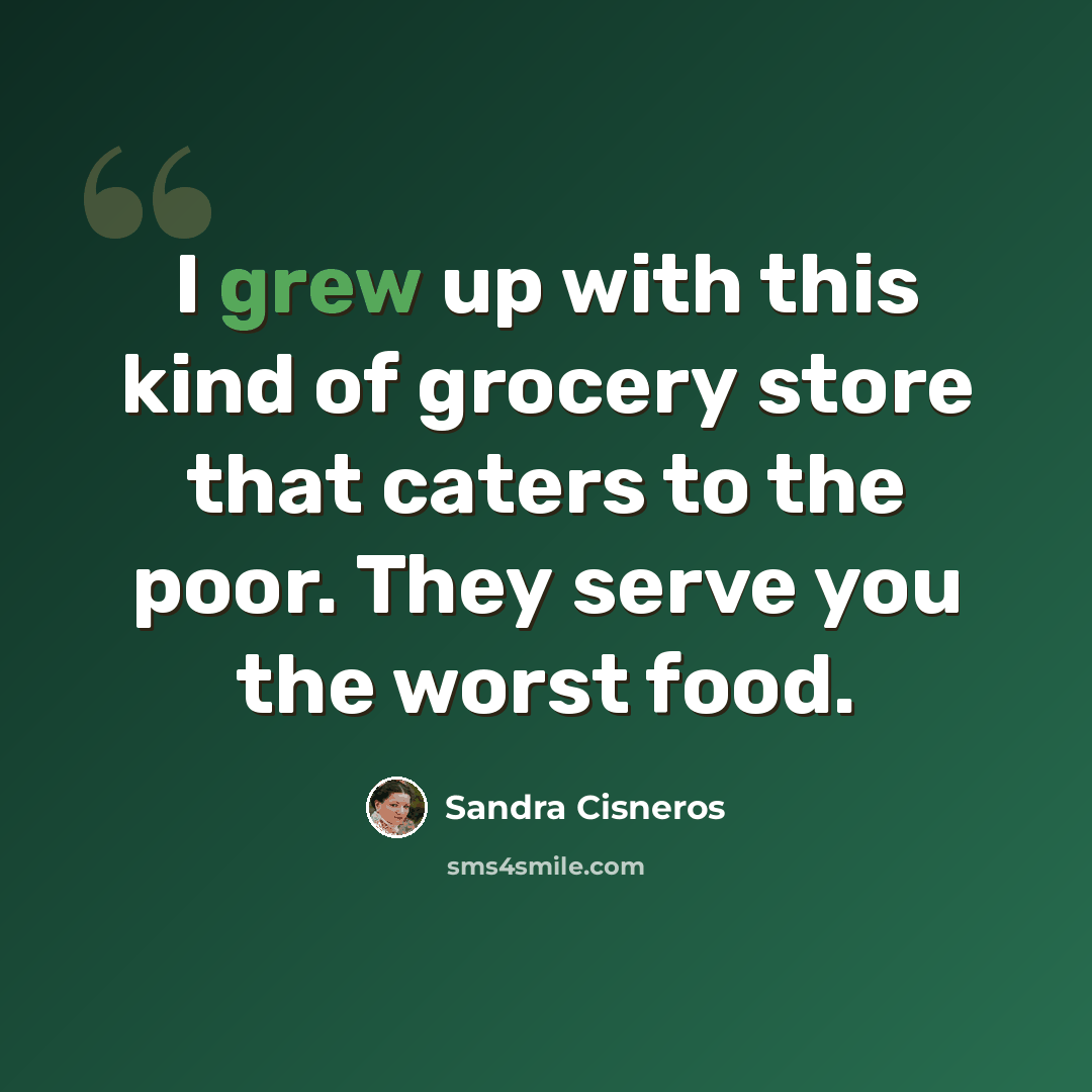 “I grew up with this kind of grocery store that caters to the poor. They serve you the worst food.” quote by Sandra Cisneros