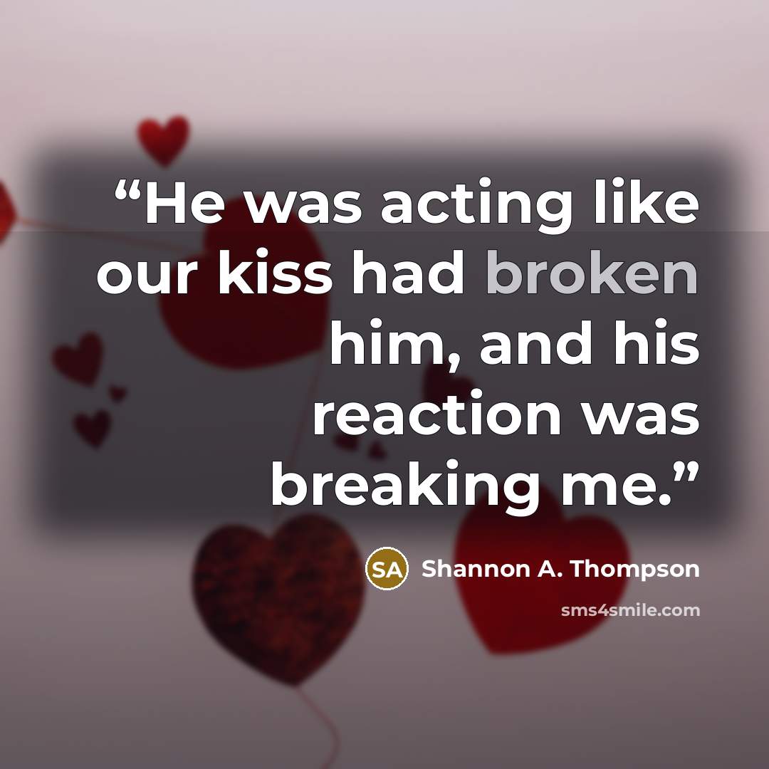 “He was acting like our kiss had broken him, and his reaction was breaking me.” quote by Shannon A. Thompson
