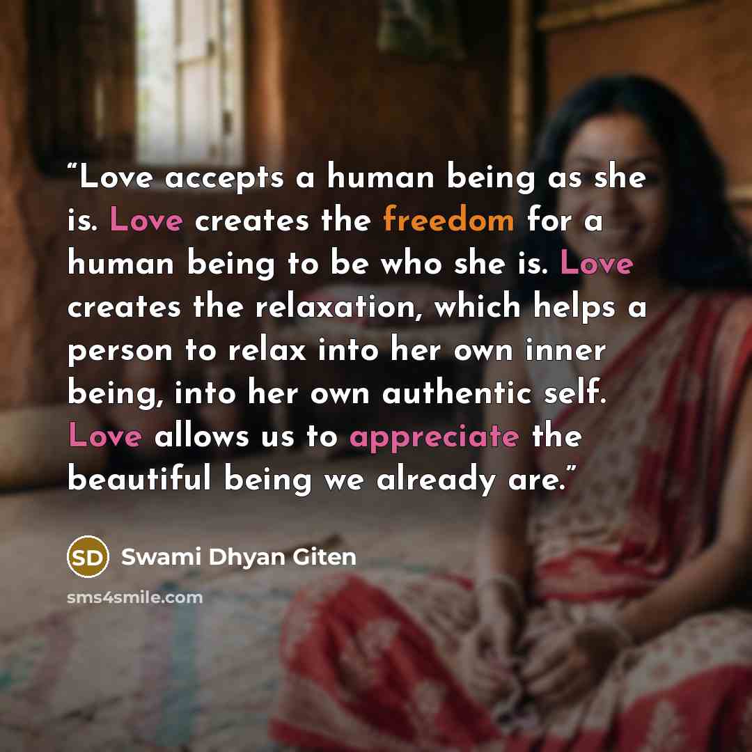 “Love accepts a human being as she is. Love creates the freedom for a human being to be who she is. Love creates the relaxation, which helps a person to relax into her own inner being, into her own authentic self. Love allows us to appreciate the beautiful being we already are.” quote by Swami Dhyan Giten