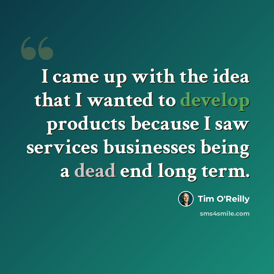 “I came up with the idea that I wanted to develop products because I saw services businesses being a dead end long term.” quote by Tim O'Reilly