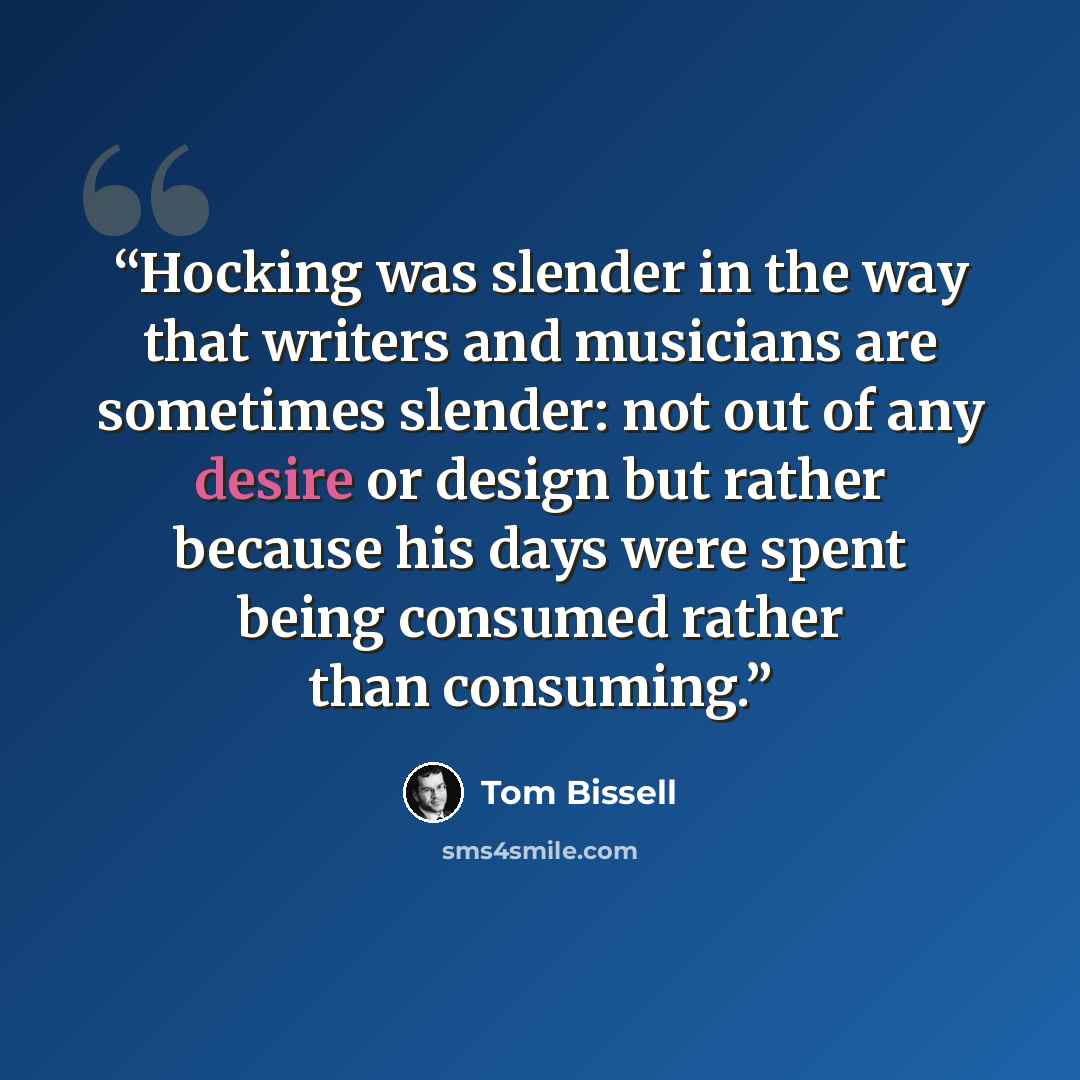 “Hocking was slender in the way that writers and musicians are sometimes slender: not out of any desire or design but rather because his days were spent being consumed rather than consuming.” quote by Tom Bissell