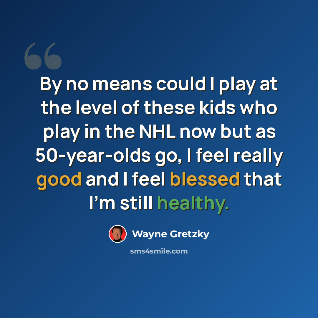 “By no means could I play at the level of these kids who play in the NHL now but as 50-year-olds go, I feel really good and I feel blessed that I'm still healthy.” quote by Wayne Gretzky