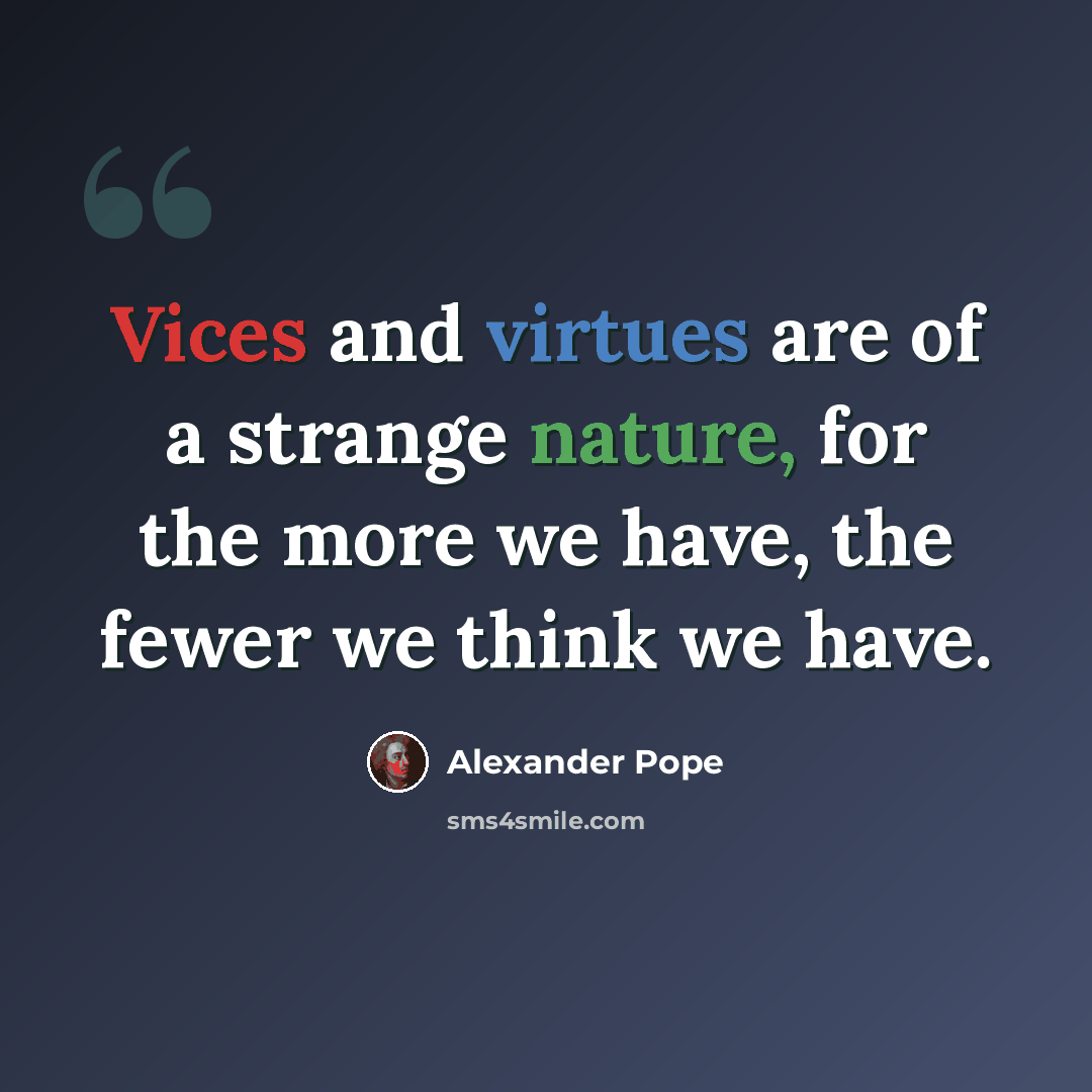 “Vices and virtues are of a strange nature, for the more we have, the fewer we think we have.” quote by Alexander Pope