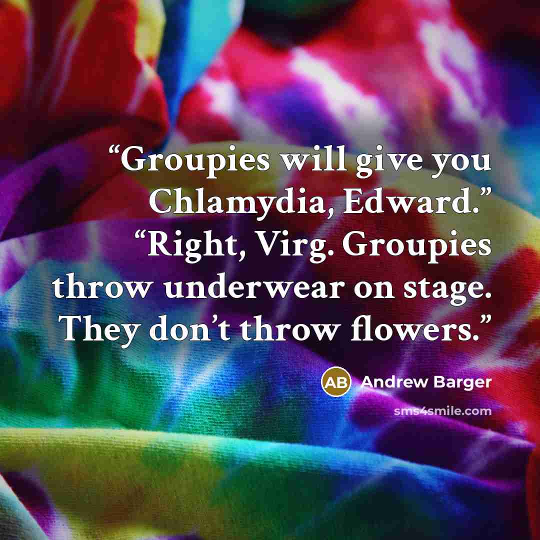 “Groupies will give you Chlamydia, Edward.” “Right, Virg. Groupies throw underwear on stage. They don’t throw flowers.” quote by Andrew Barger