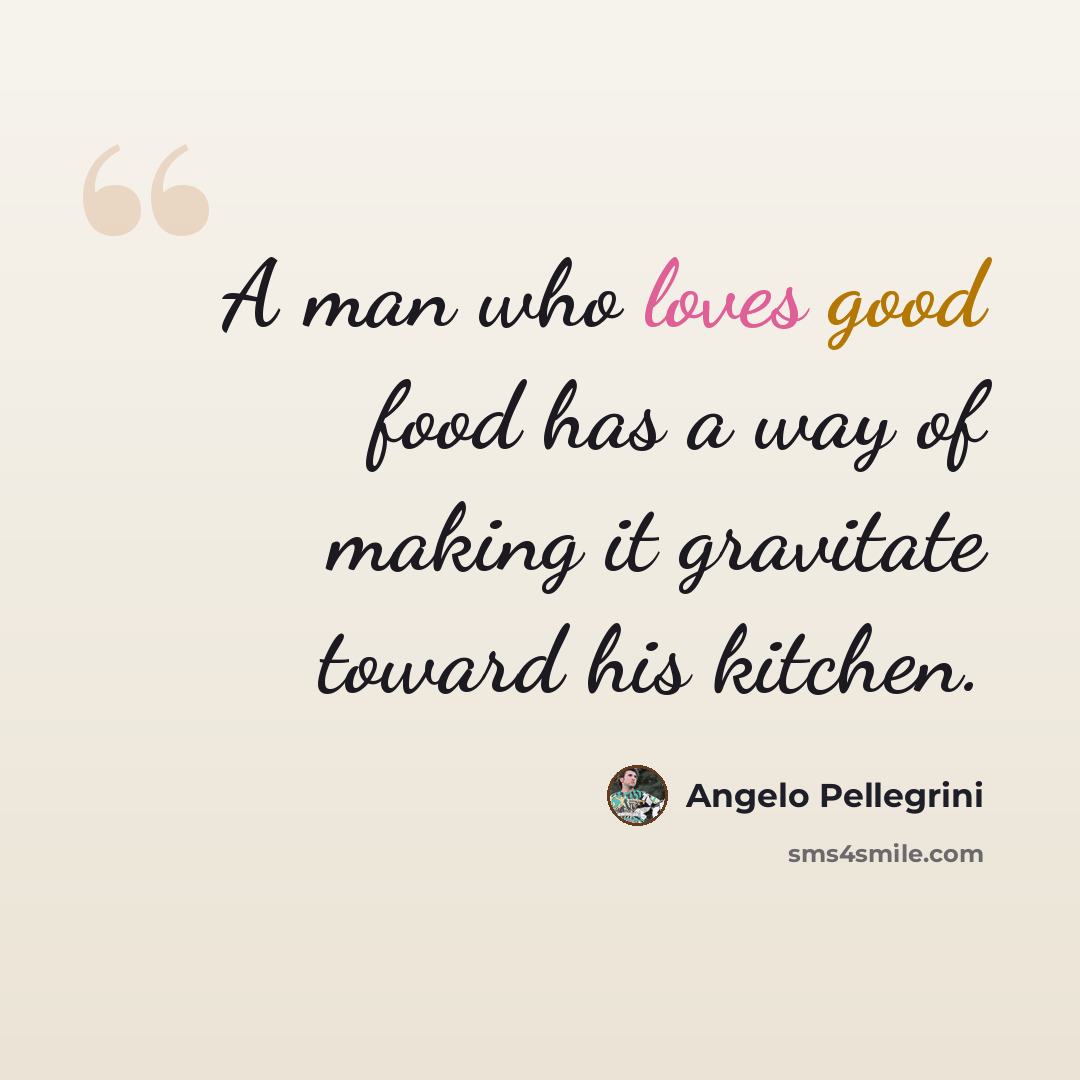 “A man who loves good food has a way of making it gravitate toward his kitchen.” quote by Angelo Pellegrini