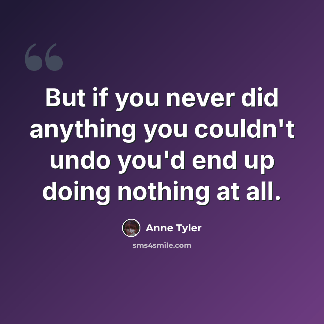 “But if you never did anything you couldn't undo you'd end up doing nothing at all.” quote by Anne Tyler