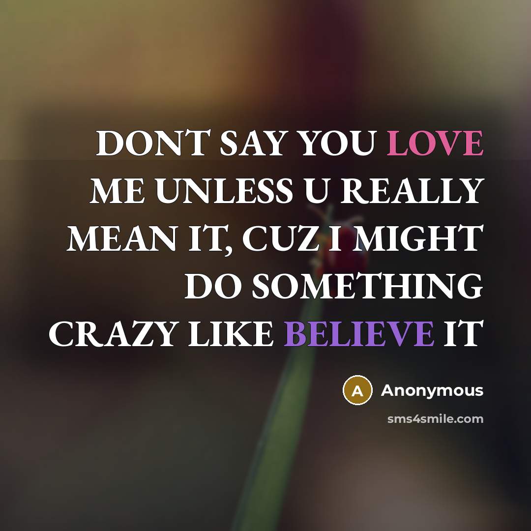“DONT SAY YOU LOVE ME UNLESS U REALLY MEAN IT, CUZ I MIGHT DO SOMETHING CRAZY LIKE BELIEVE IT” quote by Anonymous