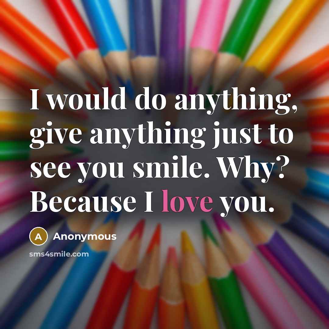 “I would do anything, give anything just to see you smile. Why? Because I love you.” quote by Anonymous