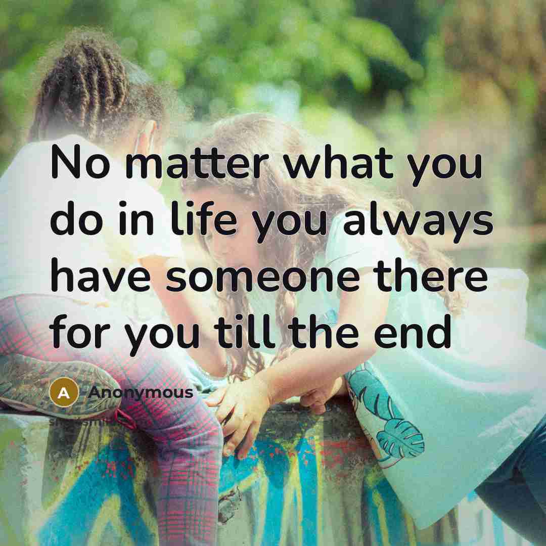 “No matter what you do in life you always have someone there for you till the end” quote by Anonymous