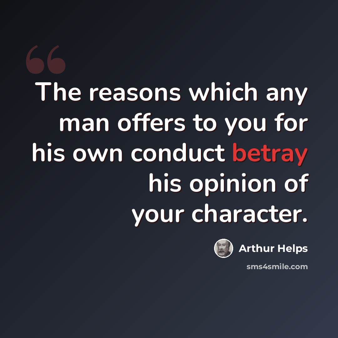 “The reasons which any man offers to you for his own conduct betray his opinion of your character.” quote by Arthur Helps