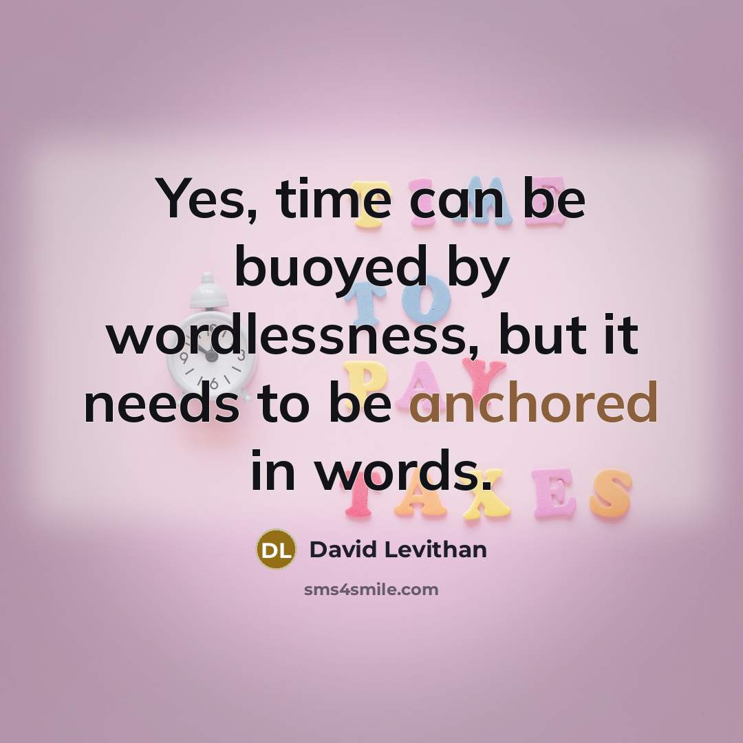 “Yes, time can be buoyed by wordlessness, but it needs to be anchored in words.” quote by David Levithan