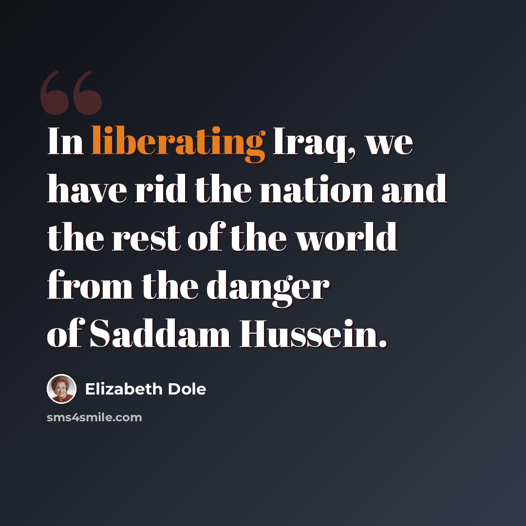 “In liberating Iraq, we have rid the nation and the rest of the world from the danger of Saddam Hussein.” quote by Elizabeth Dole