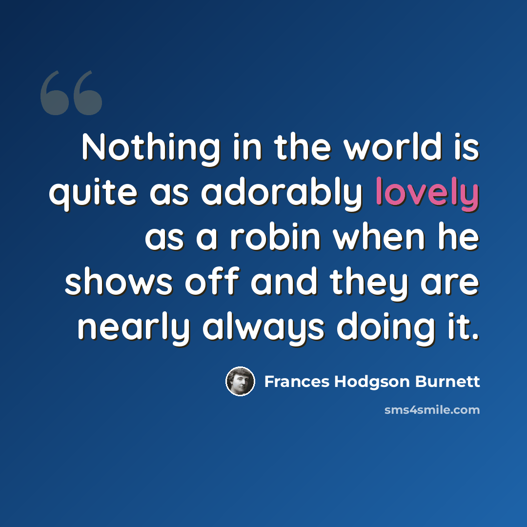 “Nothing in the world is quite as adorably lovely as a robin when he shows off and they are nearly always doing it.” quote by Frances Hodgson Burnett
