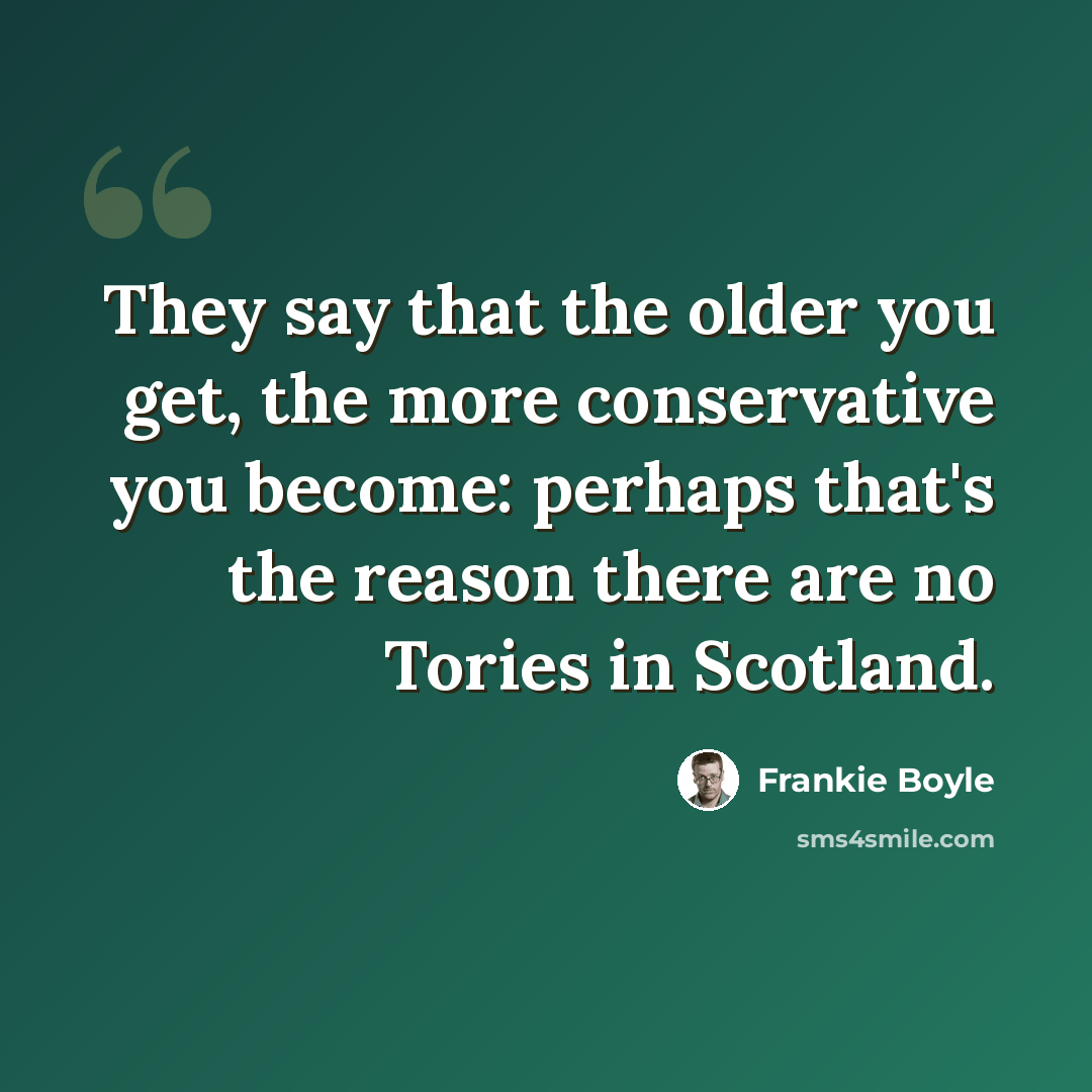 “They say that the older you get, the more conservative you become: perhaps that's the reason there are no Tories in Scotland.” quote by Frankie Boyle