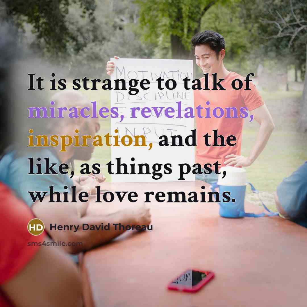 “It is strange to talk of miracles, revelations, inspiration, and the like, as things past, while love remains.” quote by Henry David Thoreau