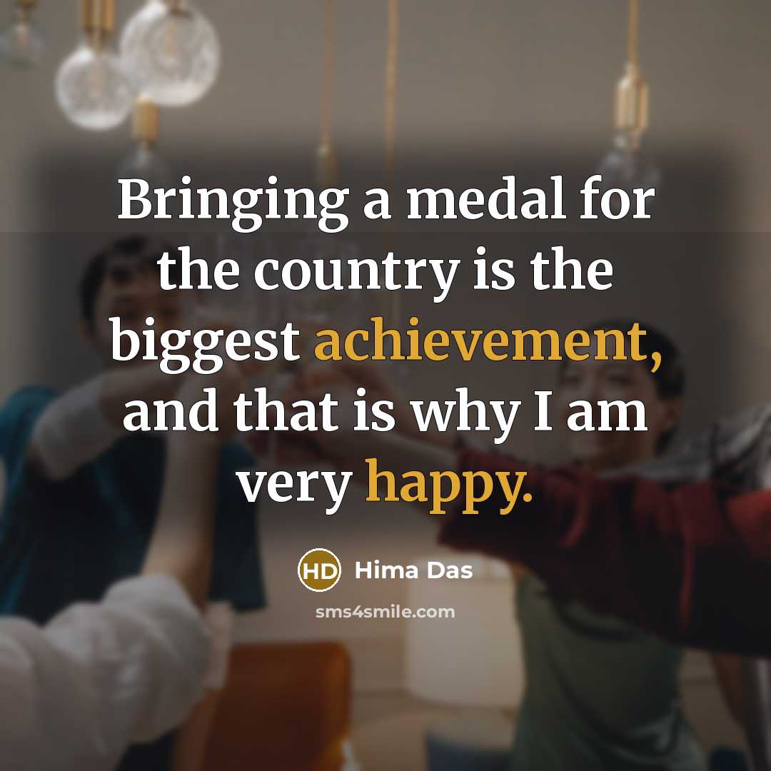 “Bringing a medal for the country is the biggest achievement, and that is why I am very happy.” quote by Hima Das