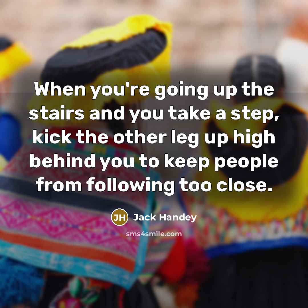 “When you're going up the stairs and you take a step, kick the other leg up high behind you to keep people from following too close.” quote by Jack Handey