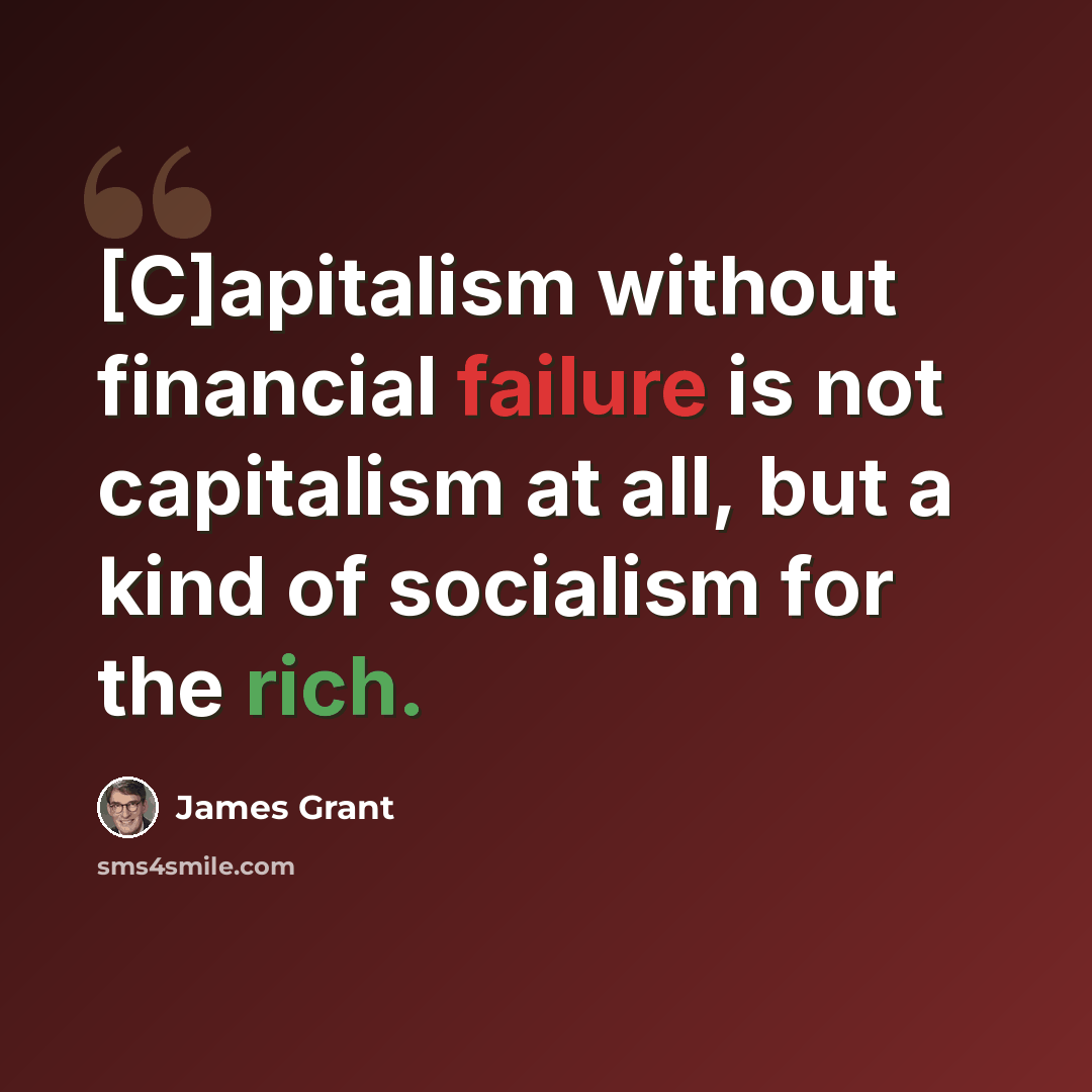 “[C]apitalism without financial failure is not capitalism at all, but a kind of socialism for the rich.” quote by James Grant