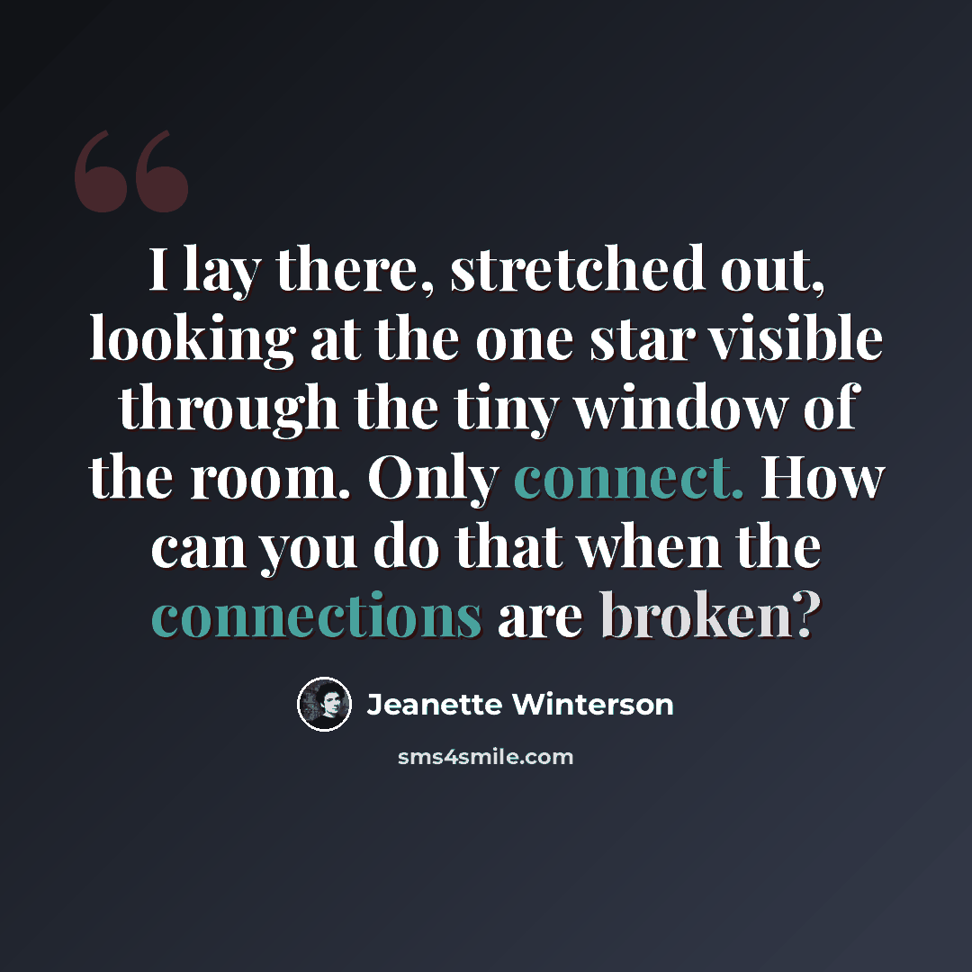 “I lay there, stretched out, looking at the one star visible through the tiny window of the room. Only connect. How can you do that when the connections are broken?” quote by Jeanette Winterson