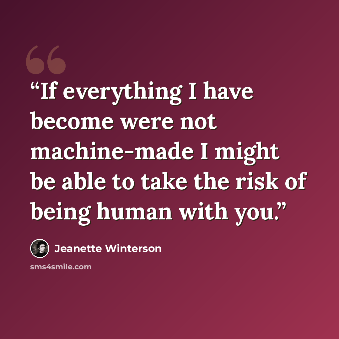 “If everything I have become were not machine-made I might be able to take the risk of being human with you.” quote by Jeanette Winterson