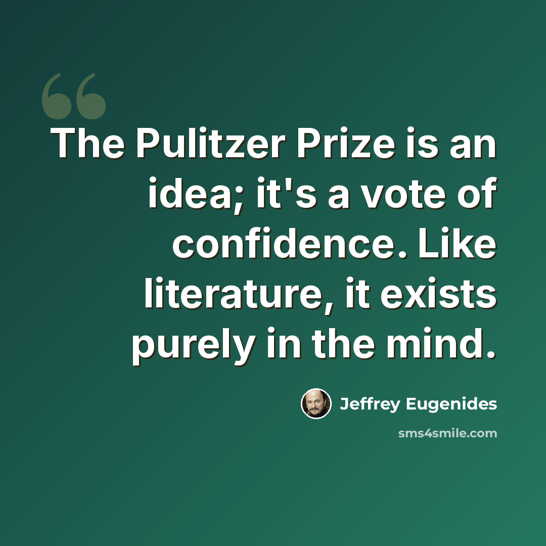 “The Pulitzer Prize is an idea; it's a vote of confidence. Like literature, it exists purely in the mind.” quote by Jeffrey Eugenides