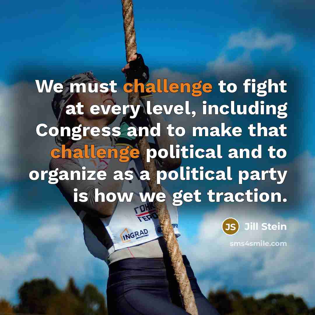 “We must challenge to fight at every level, including Congress and to make that challenge political and to organize as a political party is how we get traction.” quote by Jill Stein