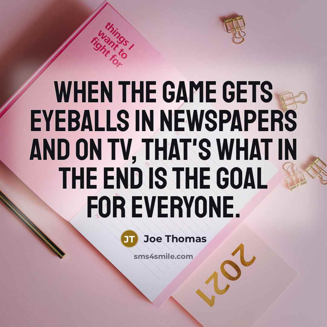 “When the game gets eyeballs in newspapers and on TV, that's what in the end is the goal for everyone.” quote by Joe Thomas